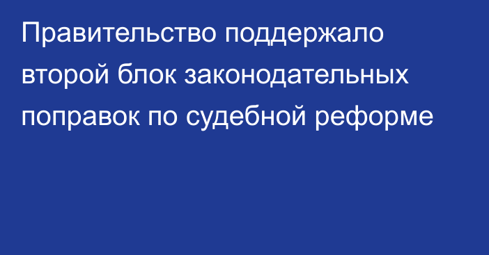 Правительство поддержало второй блок законодательных поправок по судебной реформе