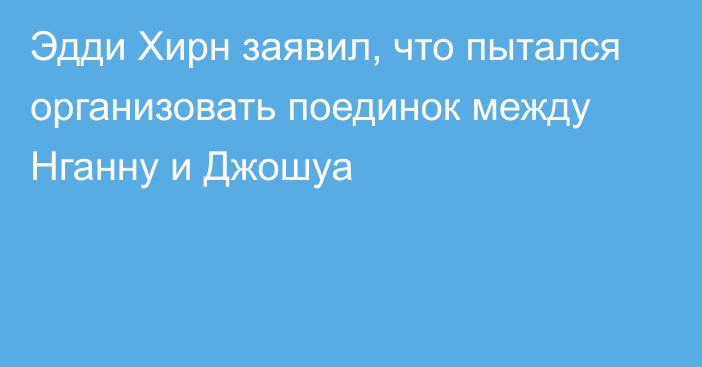 Эдди Хирн заявил, что пытался организовать поединок между Нганну и Джошуа