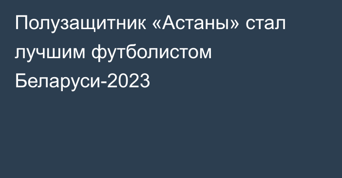 Полузащитник «Астаны» стал лучшим футболистом Беларуси-2023