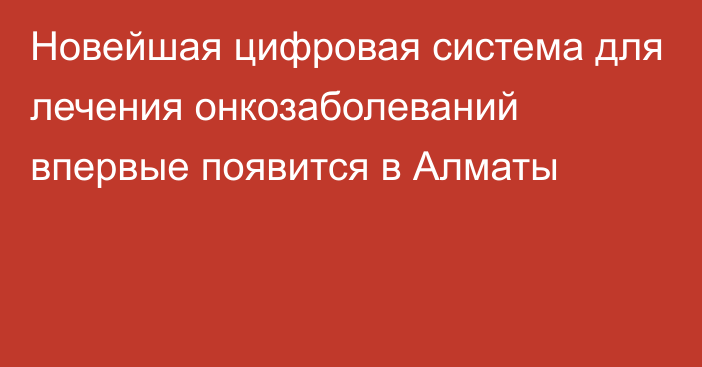 Новейшая цифровая система для лечения онкозаболеваний впервые появится в Алматы