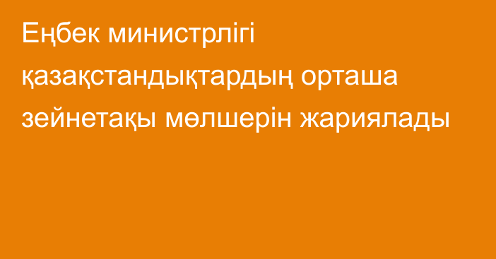 Еңбек министрлігі қазақстандықтардың орташа зейнетақы мөлшерін жариялады