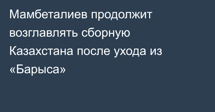 Мамбеталиев продолжит возглавлять сборную Казахстана после ухода из «Барыса»