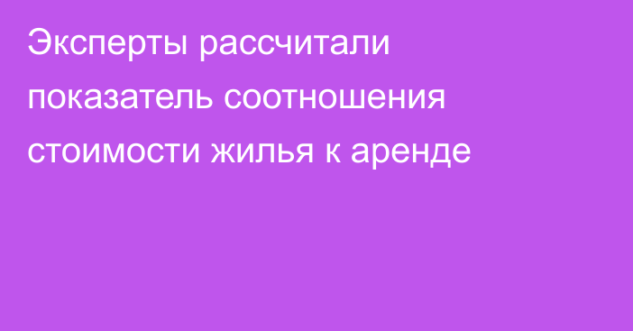 Эксперты рассчитали показатель соотношения стоимости жилья к аренде