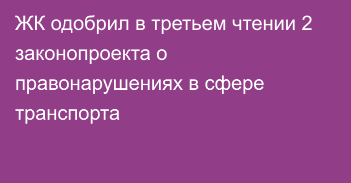 ЖК одобрил в третьем чтении 2 законопроекта о правонарушениях в сфере транспорта