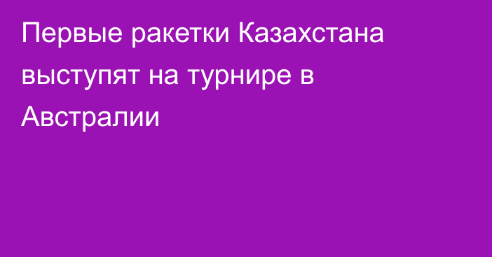 Первые ракетки Казахстана выступят на турнире в Австралии