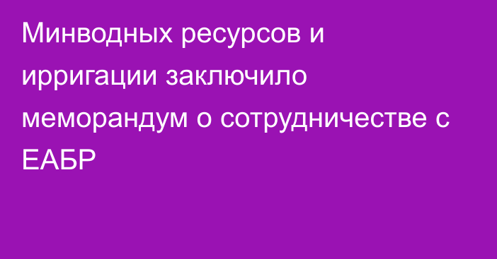 Минводных ресурсов и ирригации заключило меморандум о сотрудничестве с ЕАБР