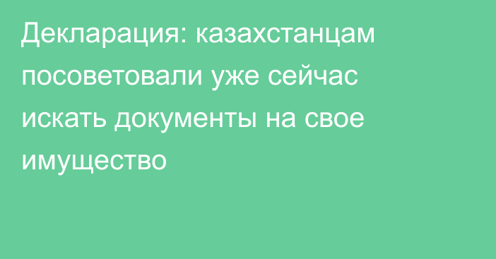 Декларация: казахстанцам посоветовали уже сейчас искать документы на свое имущество