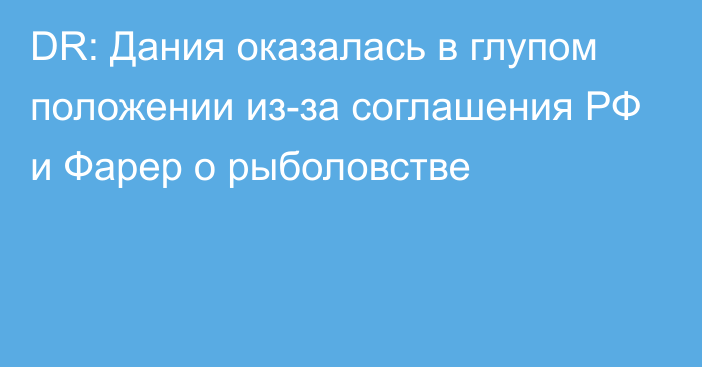 DR: Дания оказалась в глупом положении из-за соглашения РФ и Фарер о рыболовстве