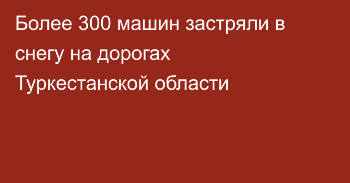 Более 300 машин застряли в снегу на дорогах Туркестанской области