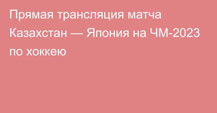 Прямая трансляция матча Казахстан — Япония на ЧМ-2023 по хоккею