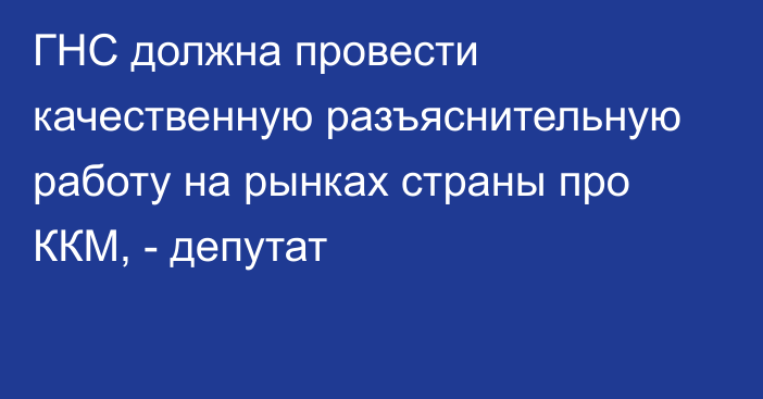 ГНС должна провести качественную разъяснительную работу на рынках страны про ККМ, - депутат