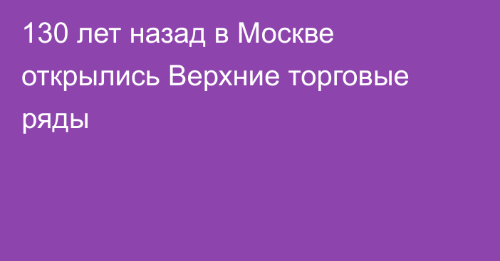 130 лет назад в Москве открылись Верхние торговые ряды