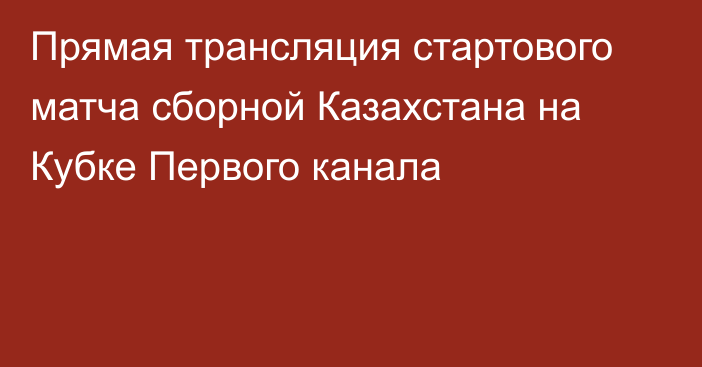 Прямая трансляция стартового матча сборной Казахстана на Кубке Первого канала