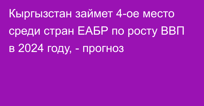 Кыргызстан займет 4-ое место среди стран ЕАБР по росту ВВП в 2024 году, - прогноз