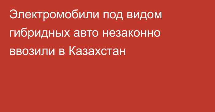 Электромобили под видом гибридных авто незаконно ввозили в Казахстан