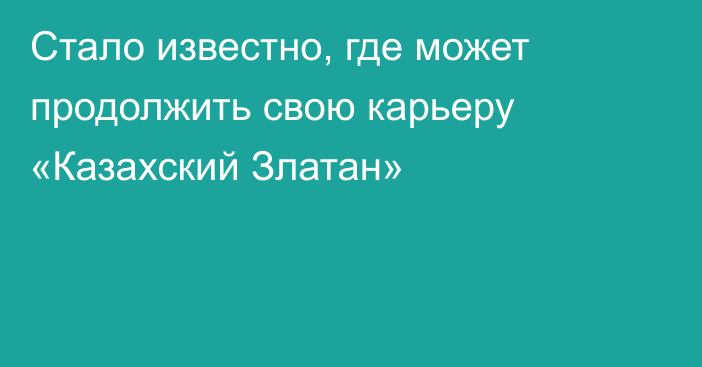 Стало известно, где может продолжить свою карьеру «Казахский Златан»