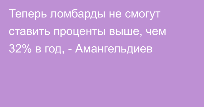 Теперь ломбарды не смогут ставить проценты выше, чем 32% в год, - Амангельдиев