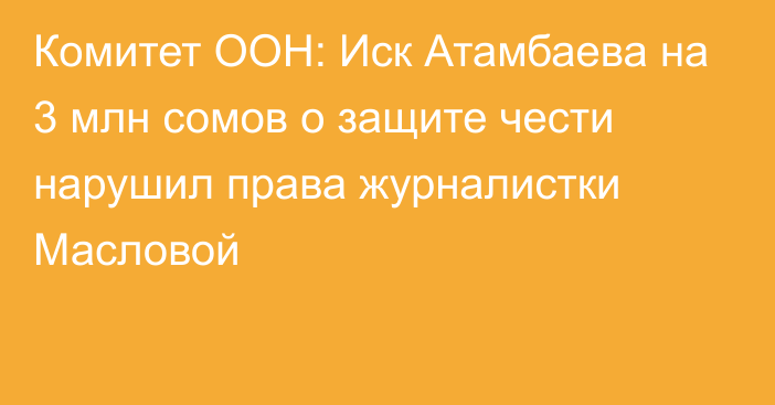 Комитет ООН: Иск Атамбаева на 3 млн сомов о защите чести нарушил права журналистки Масловой