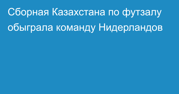 Сборная Казахстана по футзалу обыграла команду Нидерландов