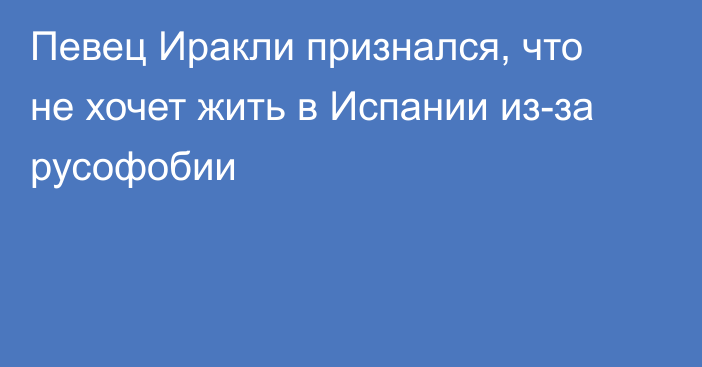 Певец Иракли признался, что не хочет жить в Испании из-за русофобии