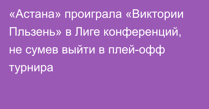 «Астана» проиграла «Виктории Пльзень» в Лиге конференций, не сумев выйти в плей-офф турнира