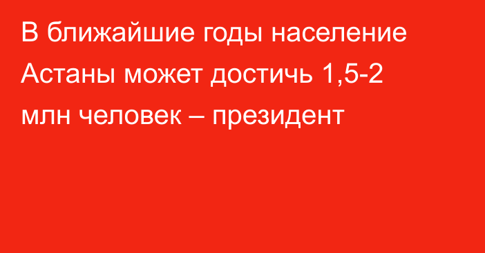 В ближайшие годы население Астаны может достичь 1,5-2 млн человек – президент