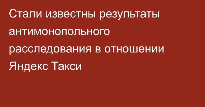 Стали известны результаты антимонопольного расследования в отношении Яндекс Такси