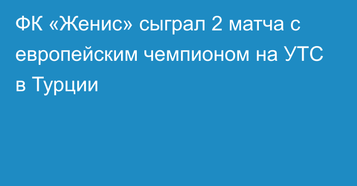 ФК «Женис» сыграл 2 матча с европейским чемпионом на УТС в Турции