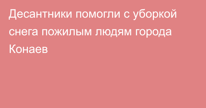 Десантники помогли с уборкой снега пожилым людям  города Конаев