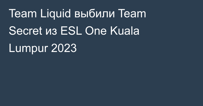 Team Liquid выбили Team Secret из ESL One Kuala Lumpur 2023