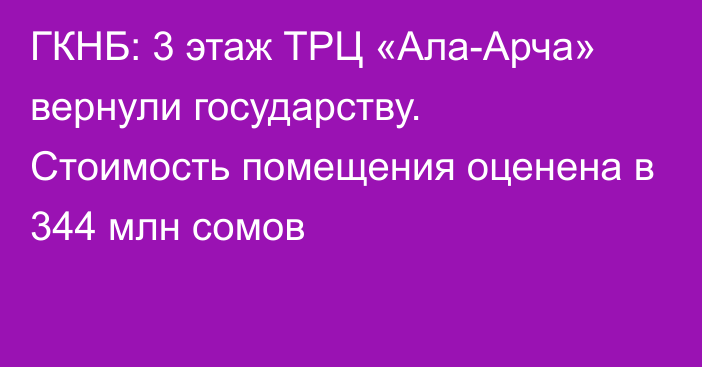 ГКНБ: 3 этаж ТРЦ «Ала-Арча» вернули государству. Стоимость помещения оценена в 344 млн сомов