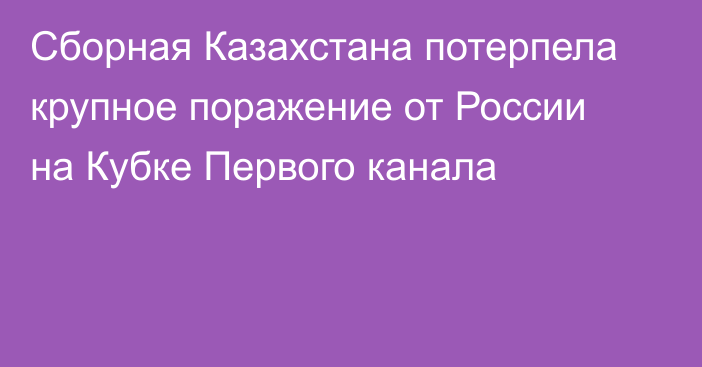 Сборная Казахстана потерпела крупное поражение от России на Кубке Первого канала