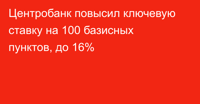 Центробанк повысил ключевую ставку на 100 базисных пунктов, до 16%