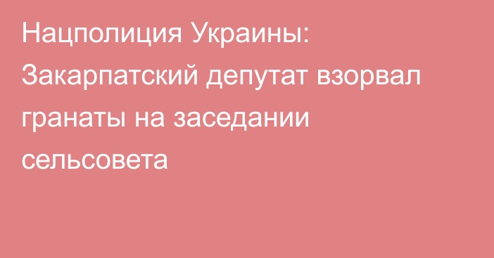 Нацполиция Украины: Закарпатский депутат взорвал гранаты на заседании сельсовета