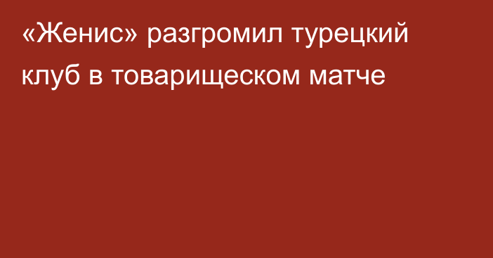 «Женис» разгромил турецкий клуб в товарищеском матче