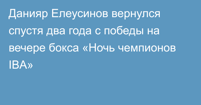 Данияр Елеусинов вернулся спустя два года с победы на вечере бокса «Ночь чемпионов IBA»