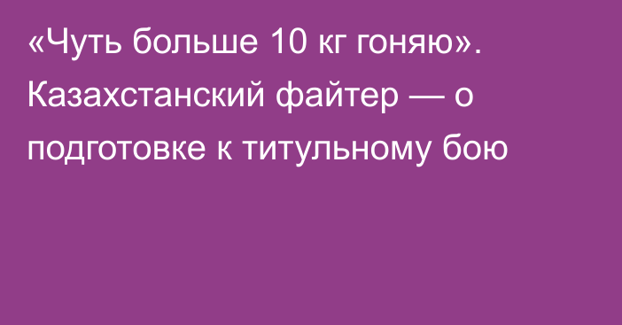 «Чуть больше 10 кг гоняю». Казахстанский файтер — о подготовке к титульному бою