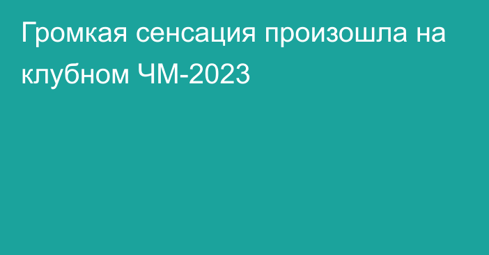 Громкая сенсация произошла на клубном ЧМ-2023