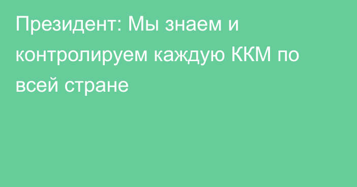 Президент: Мы знаем и контролируем каждую ККМ по всей стране