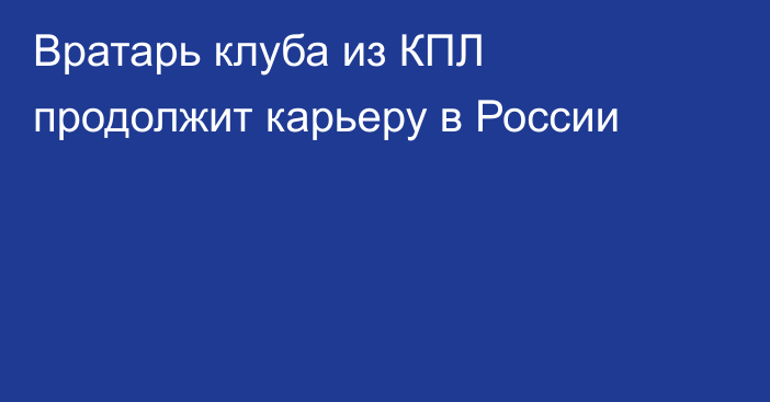 Вратарь клуба из КПЛ продолжит карьеру в России