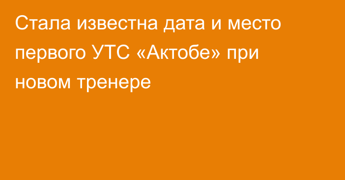 Стала известна дата и место первого УТС «Актобе» при новом тренере