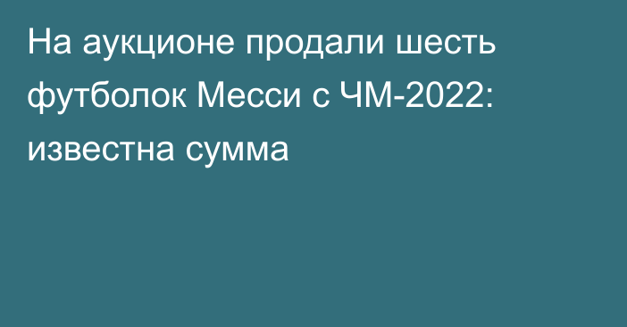 На аукционе продали шесть футболок Месси с ЧМ-2022: известна сумма