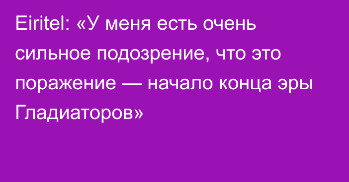 Eiritel: «У меня есть очень сильное подозрение, что это поражение — начало конца эры Гладиаторов»