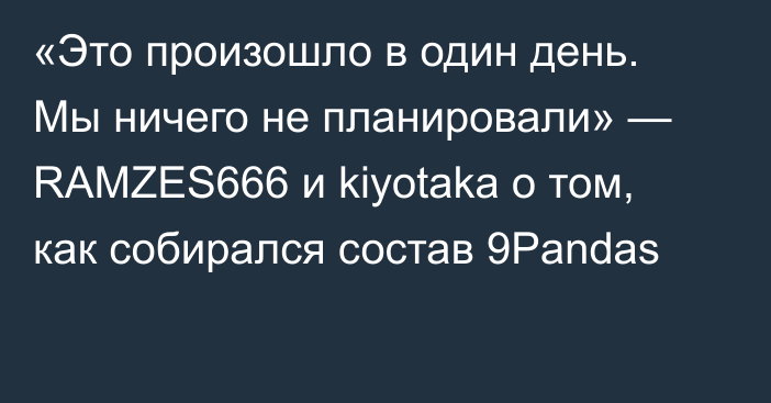 «Это произошло в один день. Мы ничего не планировали» — RAMZES666 и kiyotaka о том, как собирался состав 9Pandas