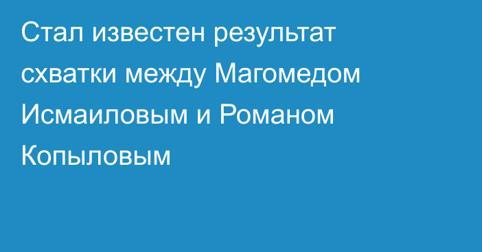 Стал известен результат схватки между Магомедом Исмаиловым и Романом Копыловым