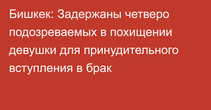 Бишкек: Задержаны четверо подозреваемых в похищении девушки для принудительного вступления в брак