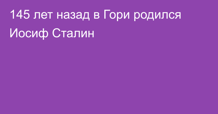 145 лет назад в Гори родился Иосиф Сталин