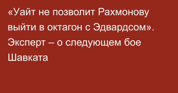 «Уайт не позволит Рахмонову выйти в октагон с Эдвардсом». Эксперт – о следующем бое Шавката