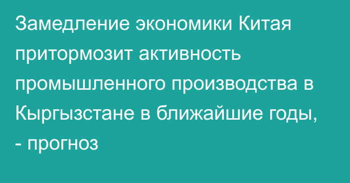 Замедление экономики Китая притормозит активность промышленного производства в Кыргызстане в ближайшие годы, - прогноз 