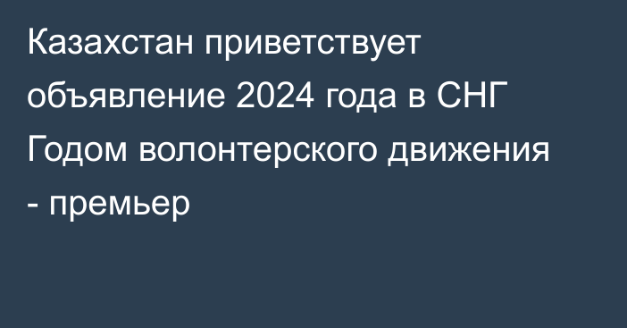 Казахстан приветствует объявление 2024 года в СНГ Годом волонтерского движения - премьер